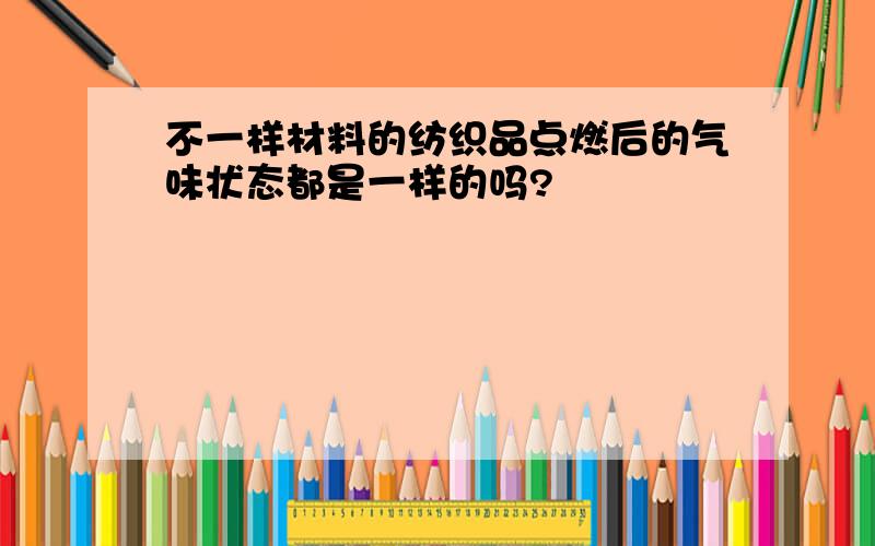 不一样材料的纺织品点燃后的气味状态都是一样的吗?