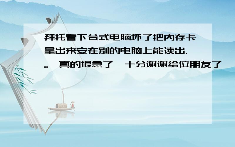 拜托看下台式电脑坏了把内存卡拿出来安在别的电脑上能读出...　真的很急了,十分谢谢给位朋友了