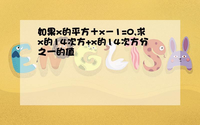 如果x的平方＋x－1=0,求x的14次方+x的14次方分之一的值