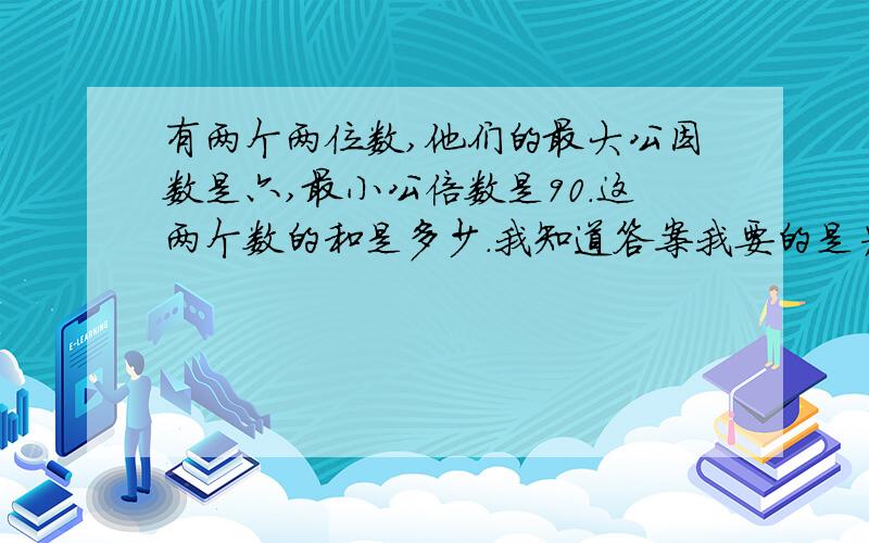 有两个两位数,他们的最大公因数是六,最小公倍数是90.这两个数的和是多少.我知道答案我要的是为什么.