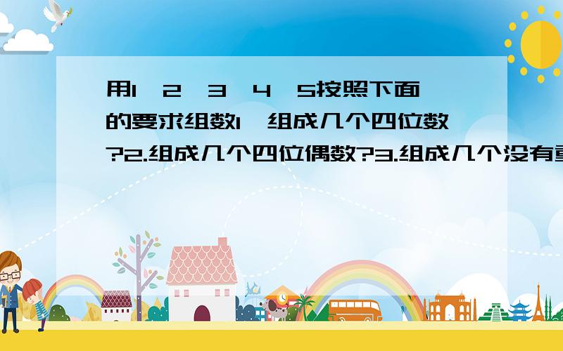 用1、2、3、4、5按照下面的要求组数1、组成几个四位数?2.组成几个四位偶数?3.组成几个没有重复的四位偶数?组四位数,不是5位数。