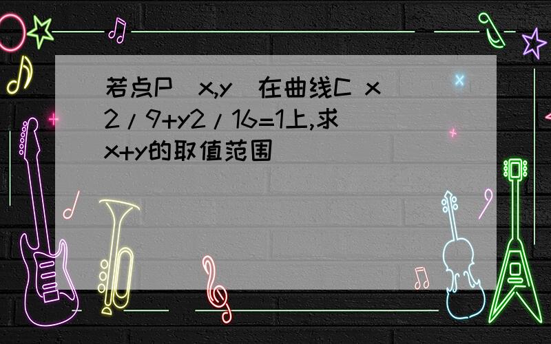 若点P(x,y)在曲线C x2/9+y2/16=1上,求x+y的取值范围