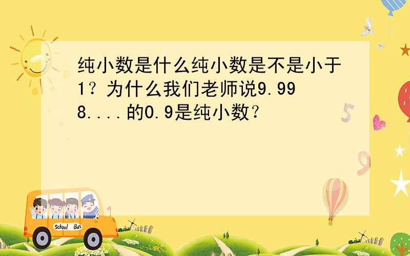 纯小数是什么纯小数是不是小于1？为什么我们老师说9.998....的0.9是纯小数？