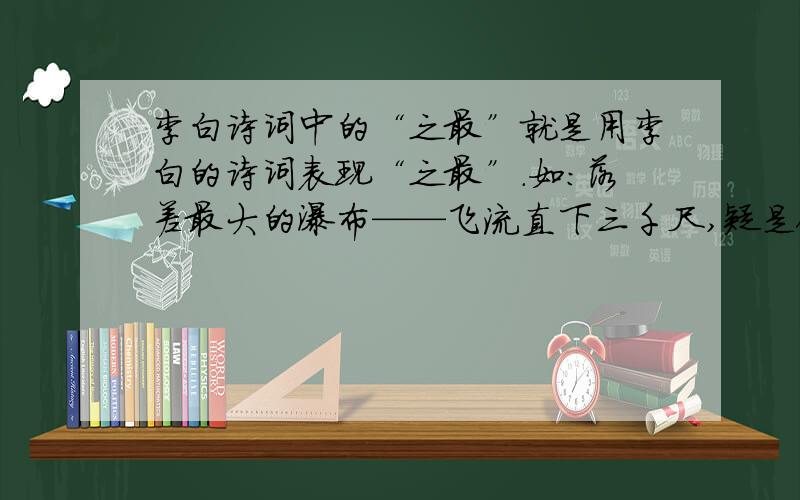 李白诗词中的“之最”就是用李白的诗词表现“之最”.如：落差最大的瀑布——飞流直下三千尺,疑是银河落九天.不少于8个啊!