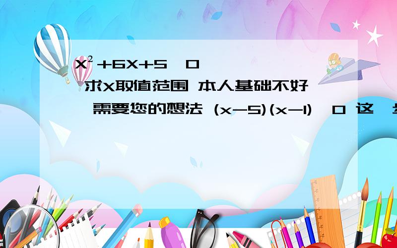 X²+6X+5≤0 求X取值范围 本人基础不好,需要您的想法 (x-5)(x-1)≤0 这一步明白 1≤x≤5 然后这步不懂了,我需要您的想法