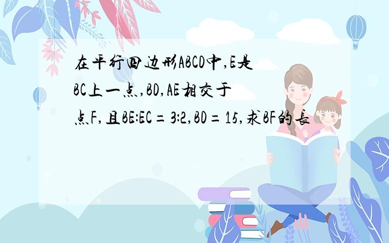 在平行四边形ABCD中,E是BC上一点,BD,AE相交于点F,且BE:EC=3:2,BD=15,求BF的长