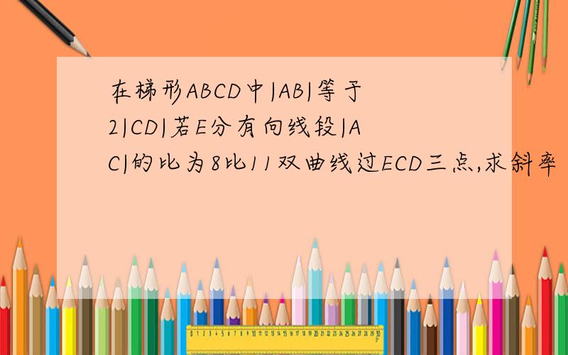 在梯形ABCD中|AB|等于2|CD|若E分有向线段|AC|的比为8比11双曲线过ECD三点,求斜率