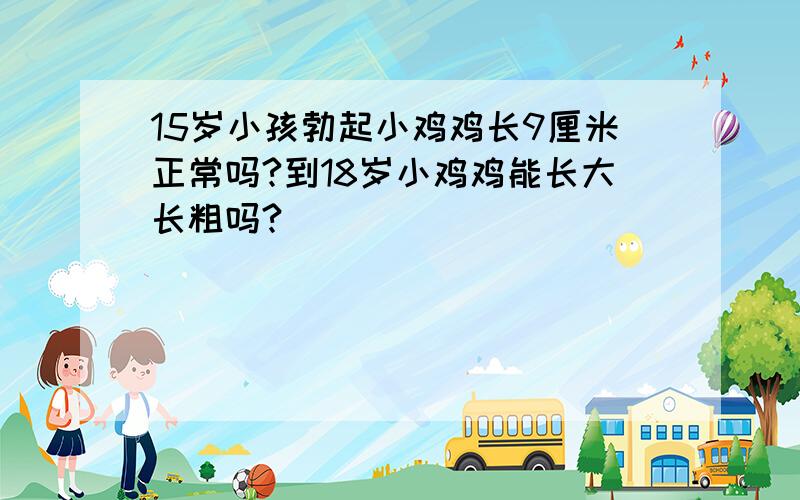 15岁小孩勃起小鸡鸡长9厘米正常吗?到18岁小鸡鸡能长大长粗吗?