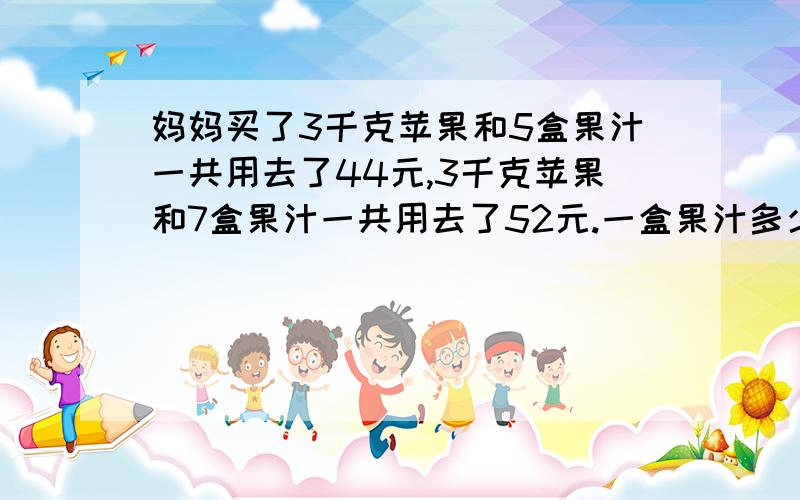 妈妈买了3千克苹果和5盒果汁一共用去了44元,3千克苹果和7盒果汁一共用去了52元.一盒果汁多少元?一千克苹果多少元?这俩道题怎样结算式?