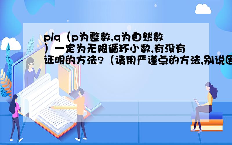 p/q（p为整数,q为自然数）一定为无限循环小数,有没有证明的方法?（请用严谨点的方法,别说因为它是有理数）