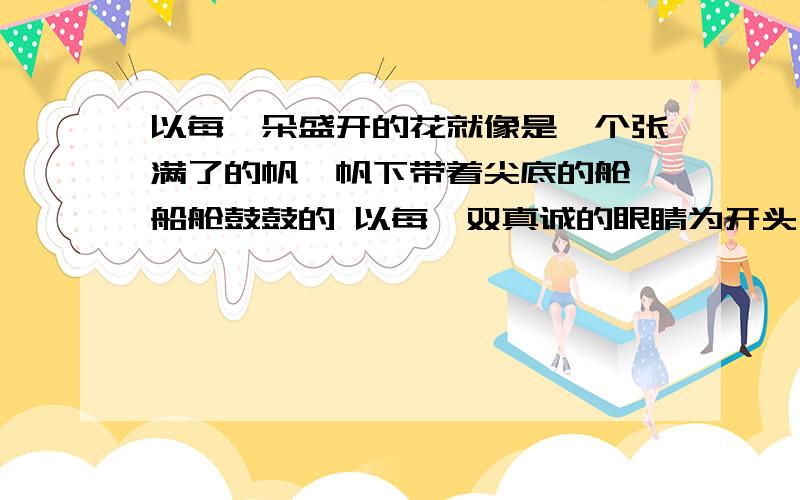 以每一朵盛开的花就像是一个张满了的帆,帆下带着尖底的舱,船舱鼓鼓的 以每一双真诚的眼睛为开头写一句话