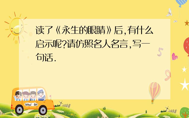 读了《永生的眼睛》后,有什么启示呢?请仿照名人名言,写一句话.