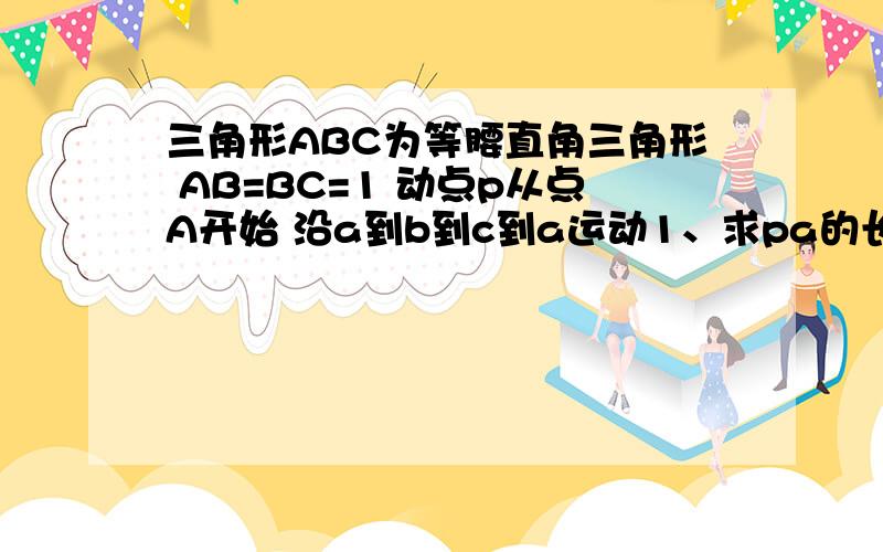 三角形ABC为等腰直角三角形 AB=BC=1 动点p从点A开始 沿a到b到c到a运动1、求pa的长y与点p所走路程x的函数关系式y=f(x)2、若f(a)=1 求a的值3、求f(x)的值域