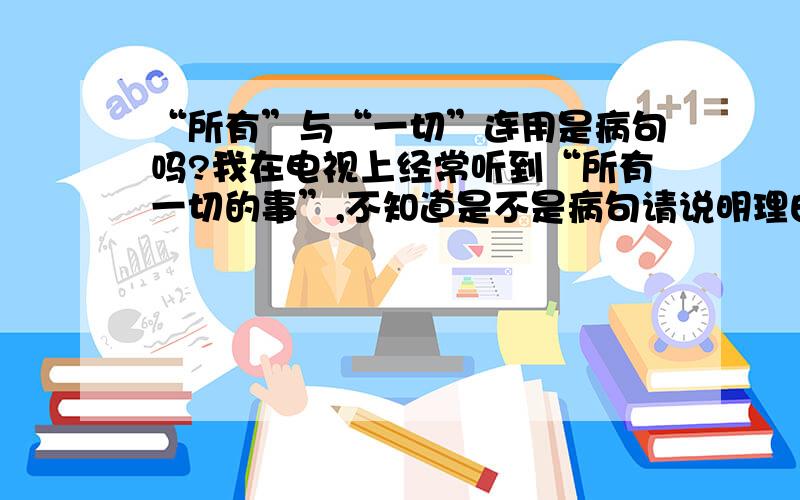 “所有”与“一切”连用是病句吗?我在电视上经常听到“所有一切的事”,不知道是不是病句请说明理由