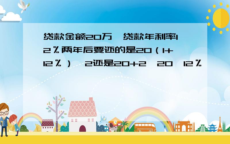 贷款金额20万,贷款年利率12％两年后要还的是20（1+12％）^2还是20+2*20*12％