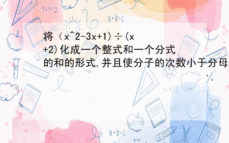 将（x^2-3x+1)÷(x+2)化成一个整式和一个分式的和的形式,并且使分子的次数小于分母的次数.3