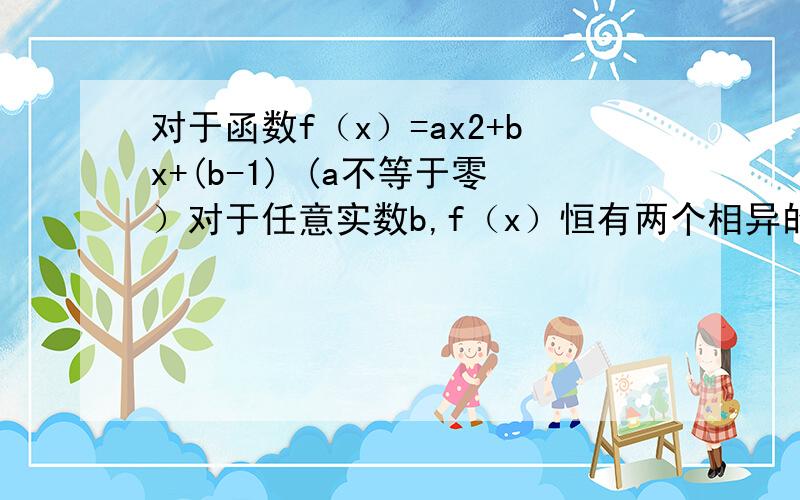 对于函数f（x）=ax2+bx+(b-1) (a不等于零）对于任意实数b,f（x）恒有两个相异的零点,求实数a的取值范围?上边是a乘以x的平方