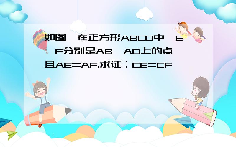 如图,在正方形ABCD中,E、F分别是AB、AD上的点,且AE=AF.求证：CE=CF