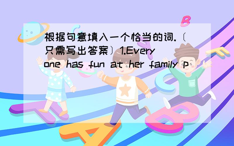 根据句意填入一个恰当的词.〔只需写出答案〕1.Everyone has fun at her family p______.2.W______do you want to go fishing?3.How o______ is your brother?4.A year has twelve m_______.5.Christmas is in D_________.6.March is the t________