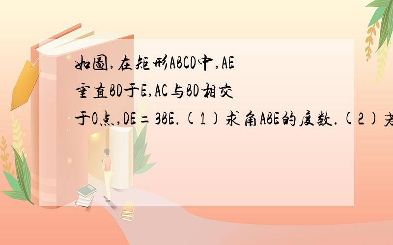 如图,在矩形ABCD中,AE垂直BD于E,AC与BD相交于O点,DE=3BE.(1)求角ABE的度数.(2)若AD=12cm,求AE、AB的长