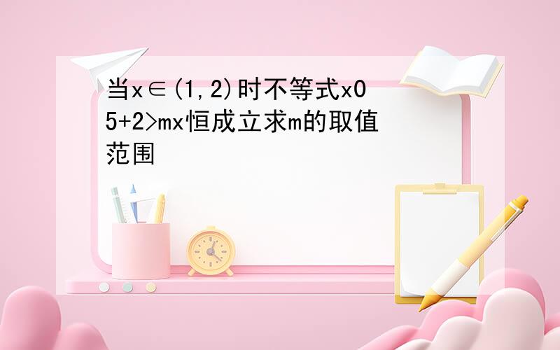 当x∈(1,2)时不等式x05+2>mx恒成立求m的取值范围