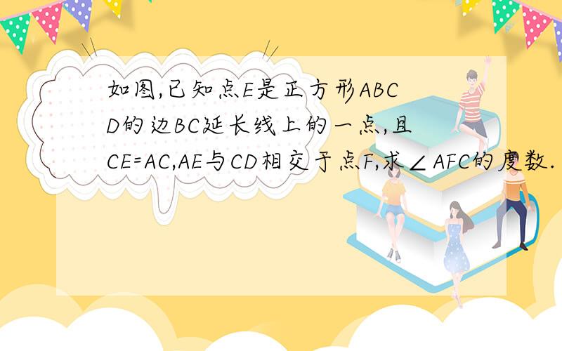 如图,已知点E是正方形ABCD的边BC延长线上的一点,且CE=AC,AE与CD相交于点F,求∠AFC的度数.