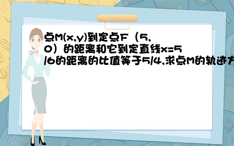 点M(x,y)到定点F（5,0）的距离和它到定直线x=5/6的距离的比值等于5/4,求点M的轨迹方程 思路清晰