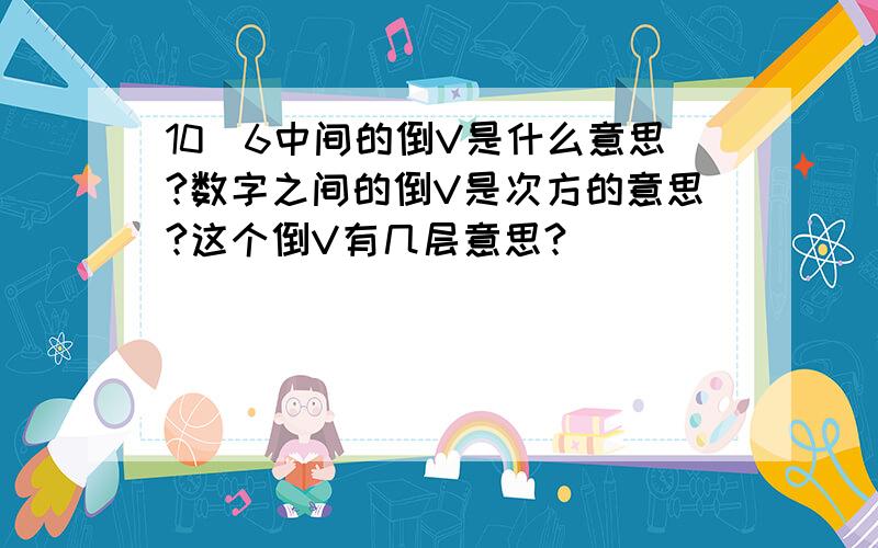 10^6中间的倒V是什么意思?数字之间的倒V是次方的意思?这个倒V有几层意思?