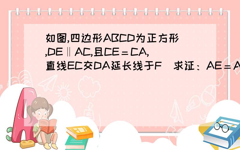 如图,四边形ABCD为正方形,DE‖AC,且CE＝CA,直线EC交DA延长线于F．求证：AE＝AF．