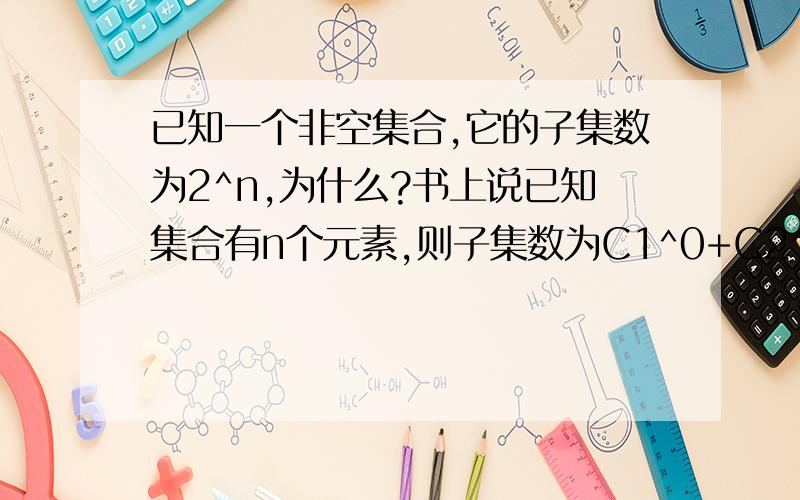 已知一个非空集合,它的子集数为2^n,为什么?书上说已知集合有n个元素,则子集数为C1^0+C2^1+C3^2+……+Cn^n-1=2^n可是看不懂.（前面的那个式子记不太清楚了,