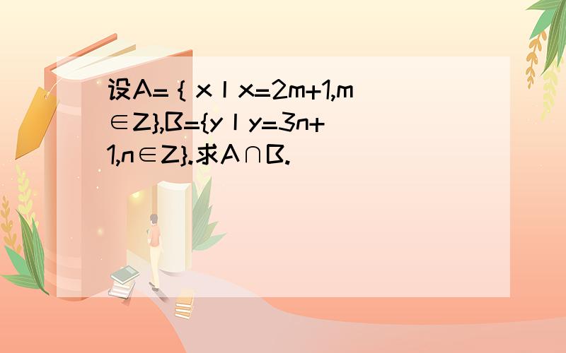 设A=｛x丨x=2m+1,m∈Z},B={y丨y=3n+1,n∈Z}.求A∩B.