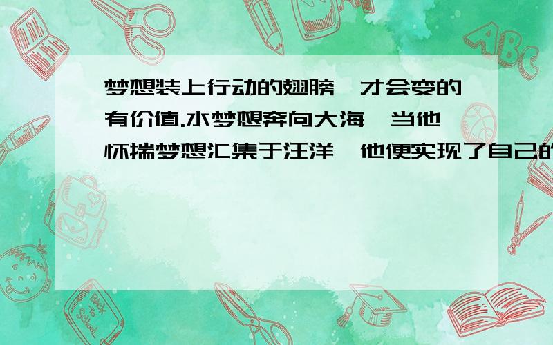 梦想装上行动的翅膀,才会变的有价值.水梦想奔向大海,当他怀揣梦想汇集于汪洋,他便实现了自己的价值.