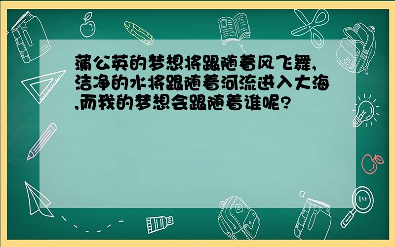 蒲公英的梦想将跟随着风飞舞,洁净的水将跟随着河流进入大海,而我的梦想会跟随着谁呢?