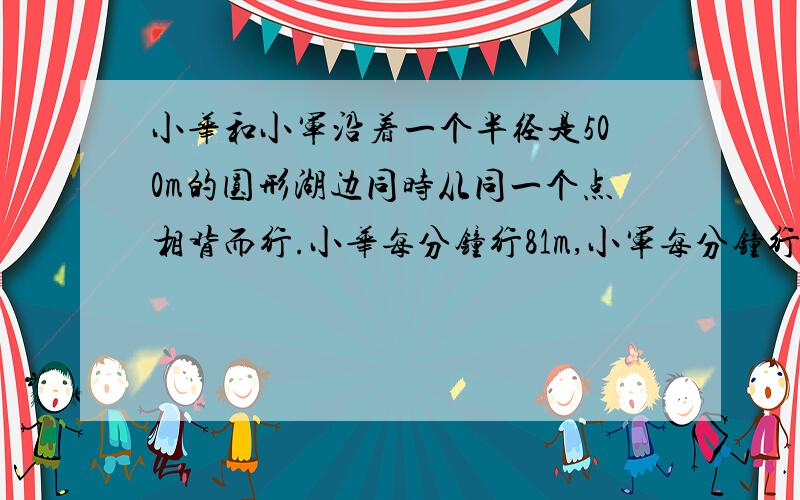 小华和小军沿着一个半径是500m的圆形湖边同时从同一个点相背而行.小华每分钟行81m,小军每分钟行76m两人多少分钟相遇?】