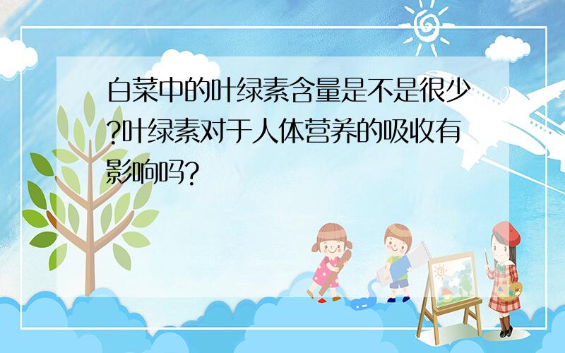 白菜中的叶绿素含量是不是很少?叶绿素对于人体营养的吸收有影响吗?