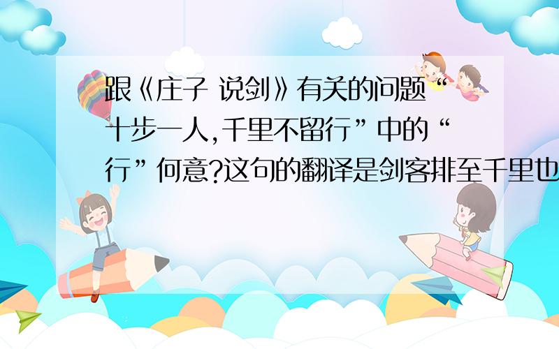 跟《庄子 说剑》有关的问题“十步一人,千里不留行”中的“行”何意?这句的翻译是剑客排至千里也不会受人阻留,有解释成行踪的,但感觉不太对,想听专家的见解