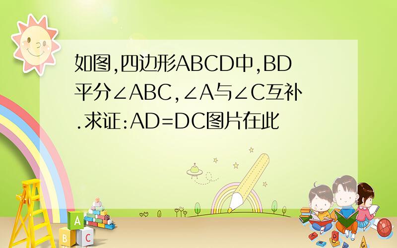 如图,四边形ABCD中,BD平分∠ABC,∠A与∠C互补.求证:AD=DC图片在此