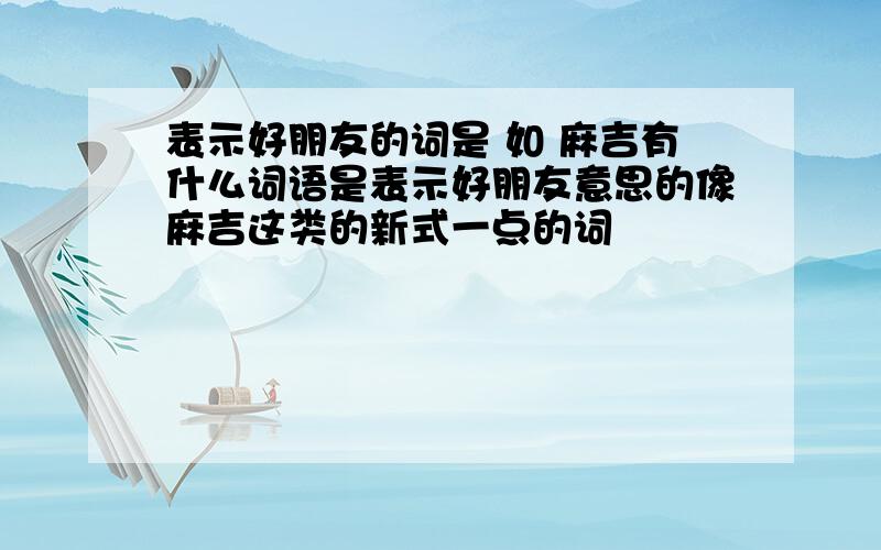 表示好朋友的词是 如 麻吉有什么词语是表示好朋友意思的像麻吉这类的新式一点的词