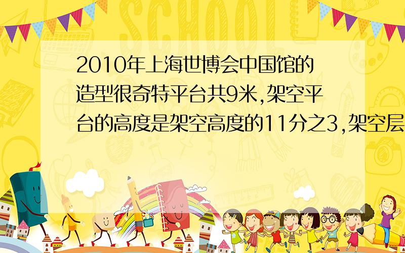 2010年上海世博会中国馆的造型很奇特平台共9米,架空平台的高度是架空高度的11分之3,架空层高度是国家馆高2010年上海世博会中国馆的造型很奇特,其中架空平台高9米,架空平台的高度是架空