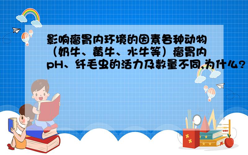 影响瘤胃内环境的因素各种动物（奶牛、黄牛、水牛等）瘤胃内pH、纤毛虫的活力及数量不同,为什么?