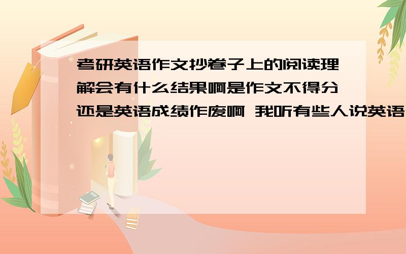 考研英语作文抄卷子上的阅读理解会有什么结果啊是作文不得分还是英语成绩作废啊 我听有些人说英语作废了..