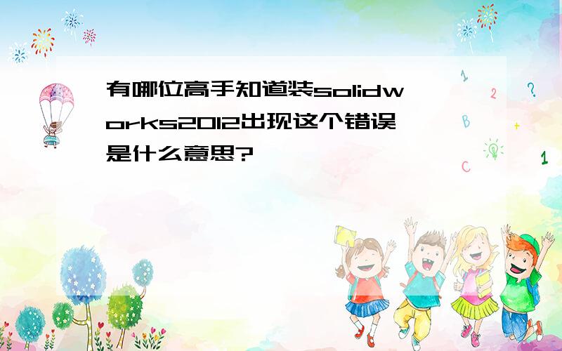 有哪位高手知道装solidworks2012出现这个错误是什么意思?