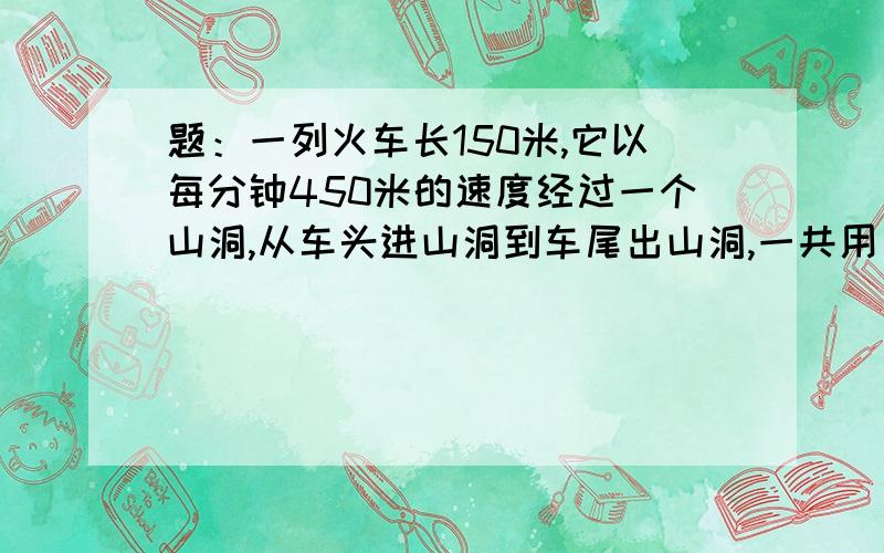 题：一列火车长150米,它以每分钟450米的速度经过一个山洞,从车头进山洞到车尾出山洞,一共用了1.8分钟,求山洞的长.