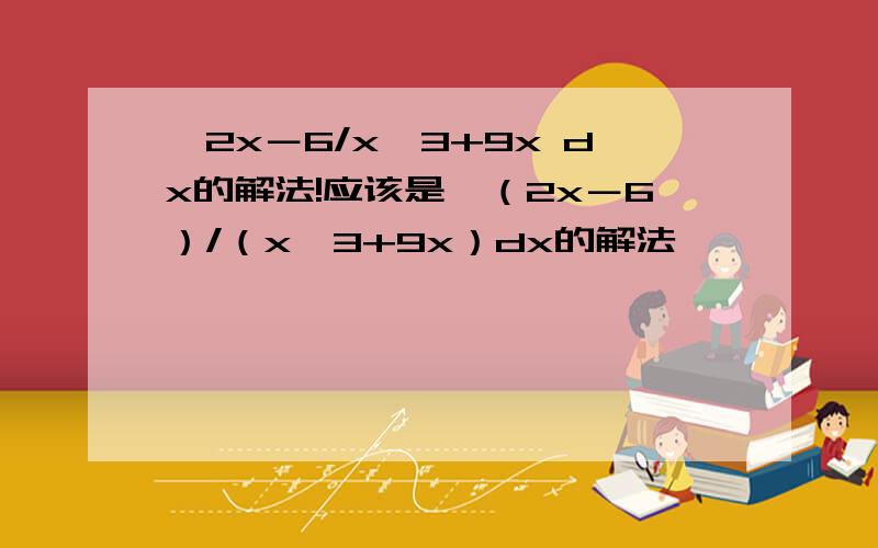 ∫2x－6/x^3+9x dx的解法!应该是∫（2x－6）/（x^3+9x）dx的解法