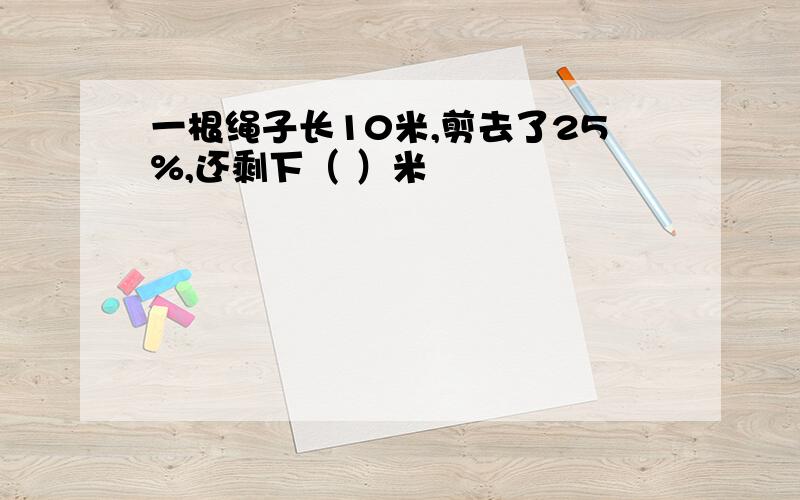 一根绳子长10米,剪去了25%,还剩下（ ）米