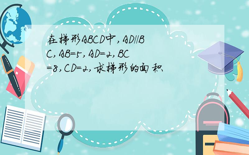 在梯形ABCD中,AD//BC,AB=5,AD=2,BC=8,CD=2,求梯形的面积