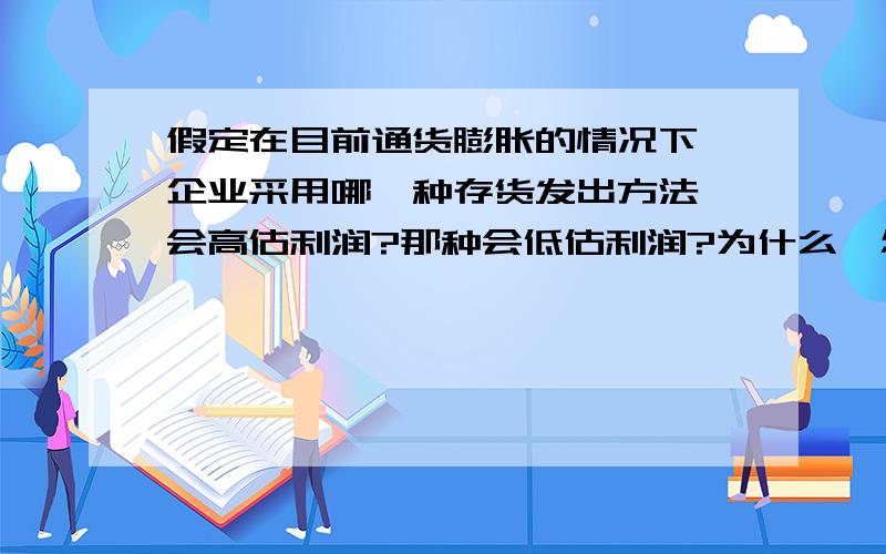 假定在目前通货膨胀的情况下,企业采用哪一种存货发出方法,会高估利润?那种会低估利润?为什么,怎么分析,