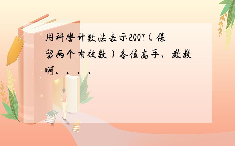 用科学计数法表示2007(保留两个有效数)各位高手、教教啊、、、、