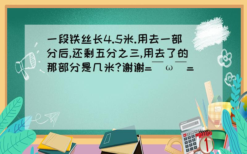 一段铁丝长4.5米.用去一部分后,还剩五分之三,用去了的那部分是几米?谢谢=￣ω￣=