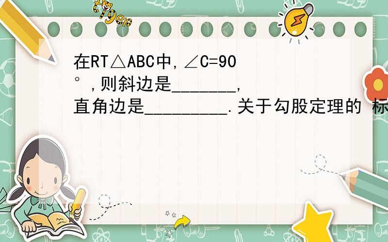 在RT△ABC中,∠C=90°,则斜边是_______,直角边是_________.关于勾股定理的 标准答案是斜边是AB AC 直角边是BC 我感觉不对